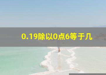 0.19除以0点6等于几