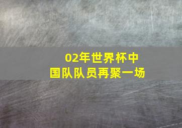 02年世界杯中国队队员再聚一场