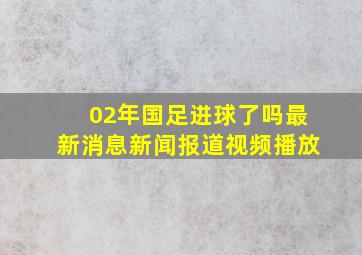 02年国足进球了吗最新消息新闻报道视频播放