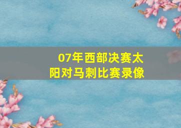 07年西部决赛太阳对马刺比赛录像