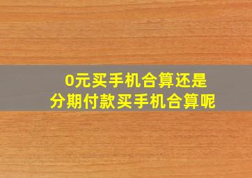 0元买手机合算还是分期付款买手机合算呢