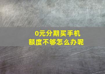 0元分期买手机额度不够怎么办呢