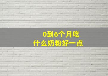 0到6个月吃什么奶粉好一点