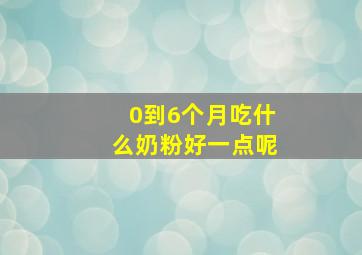 0到6个月吃什么奶粉好一点呢