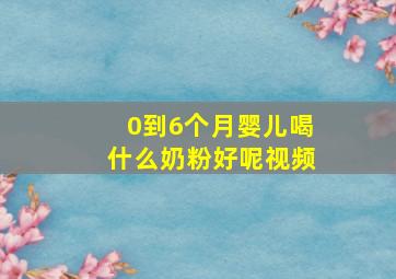 0到6个月婴儿喝什么奶粉好呢视频