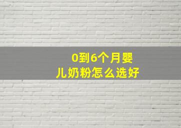 0到6个月婴儿奶粉怎么选好