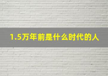 1.5万年前是什么时代的人