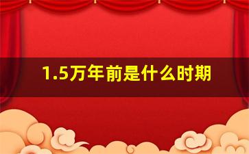 1.5万年前是什么时期