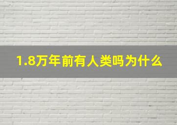 1.8万年前有人类吗为什么