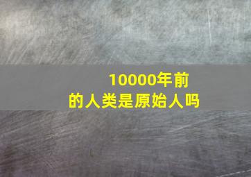 10000年前的人类是原始人吗