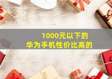 1000元以下的华为手机性价比高的