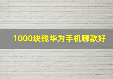 1000块钱华为手机哪款好