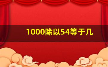 1000除以54等于几