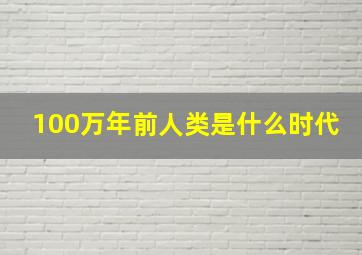 100万年前人类是什么时代