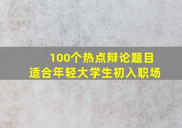 100个热点辩论题目适合年轻大学生初入职场