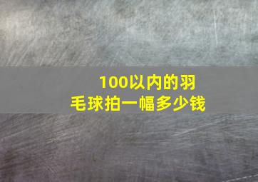 100以内的羽毛球拍一幅多少钱