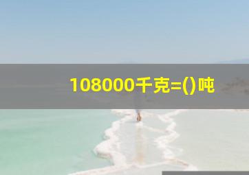 108000千克=()吨