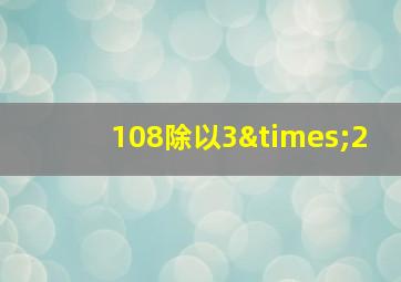 108除以3×2