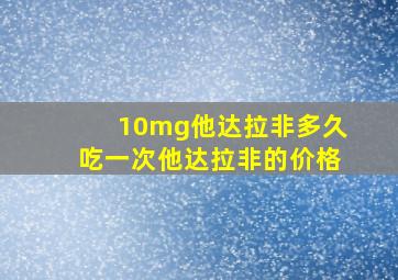 10mg他达拉非多久吃一次他达拉非的价格