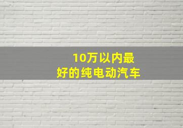 10万以内最好的纯电动汽车