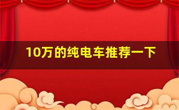 10万的纯电车推荐一下