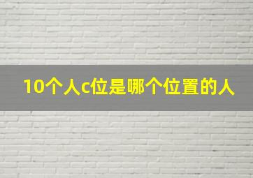 10个人c位是哪个位置的人