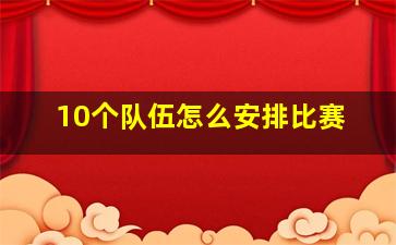 10个队伍怎么安排比赛