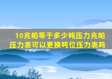 10兆帕等于多少吨压力兆帕压力表可以更换吨位压力表吗