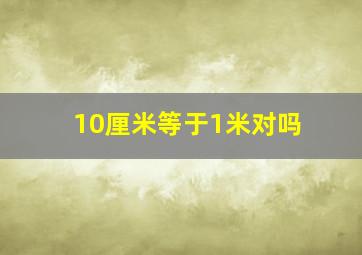 10厘米等于1米对吗