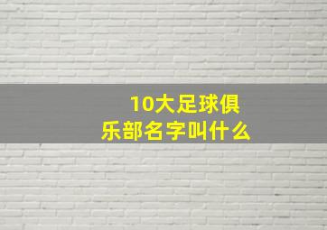 10大足球俱乐部名字叫什么