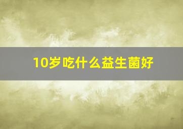 10岁吃什么益生菌好