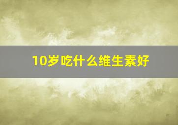 10岁吃什么维生素好