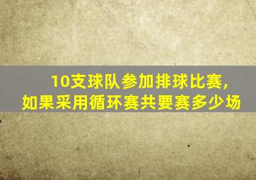 10支球队参加排球比赛,如果采用循环赛共要赛多少场