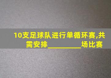 10支足球队进行单循环赛,共需安排_________场比赛