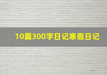 10篇300字日记寒假日记