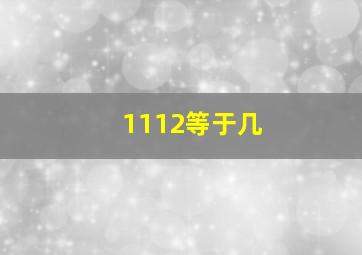 1112等于几