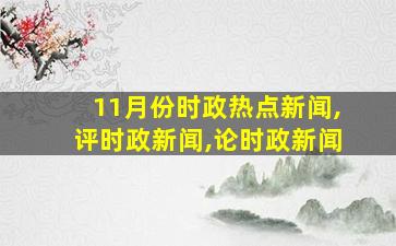 11月份时政热点新闻,评时政新闻,论时政新闻