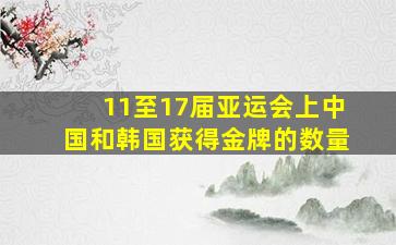 11至17届亚运会上中国和韩国获得金牌的数量