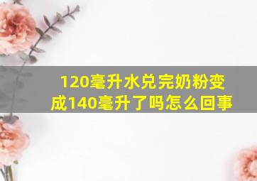 120毫升水兑完奶粉变成140毫升了吗怎么回事