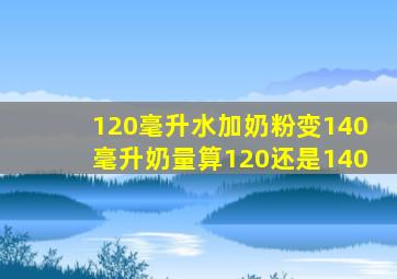 120毫升水加奶粉变140毫升奶量算120还是140