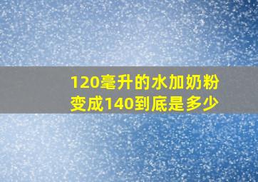 120毫升的水加奶粉变成140到底是多少