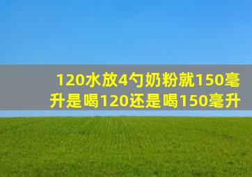 120水放4勺奶粉就150毫升是喝120还是喝150毫升