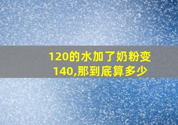 120的水加了奶粉变140,那到底算多少