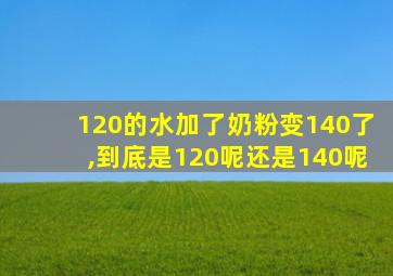 120的水加了奶粉变140了,到底是120呢还是140呢