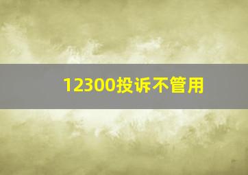 12300投诉不管用