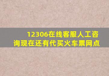 12306在线客服人工咨询现在还有代买火车票网点