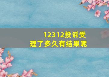 12312投诉受理了多久有结果呢