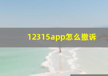 12315app怎么撤诉