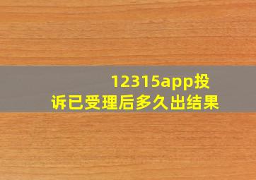 12315app投诉已受理后多久出结果