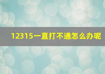 12315一直打不通怎么办呢